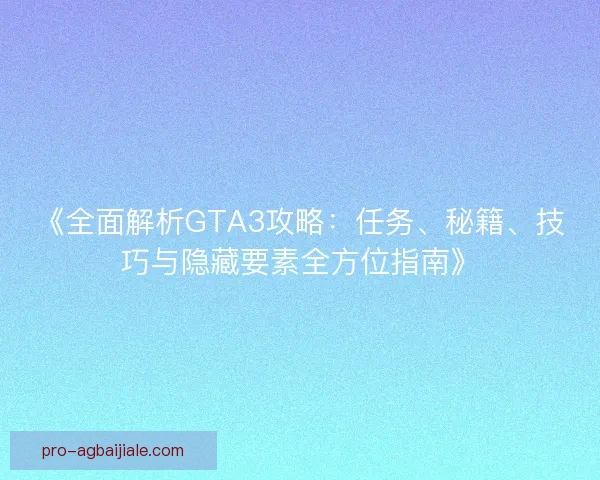 《全面解析GTA3攻略：任务、秘籍、技巧与隐藏要素全方位指南》