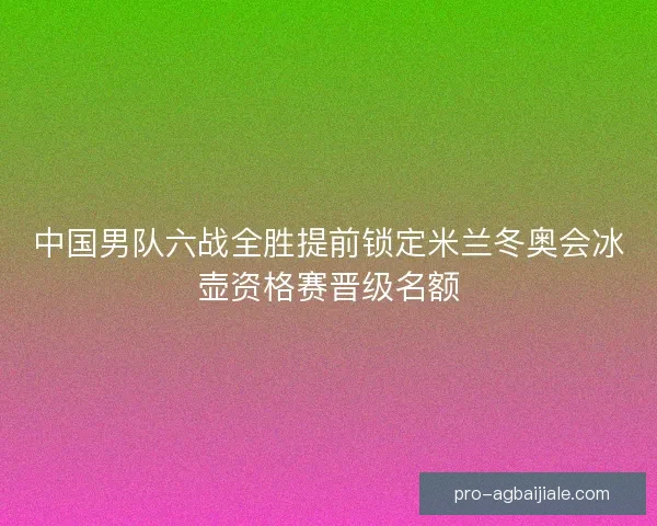 中国男队六战全胜提前锁定米兰冬奥会冰壶资格赛晋级名额