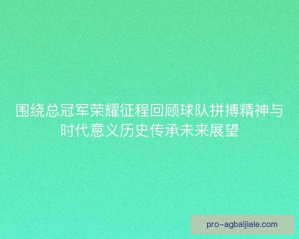 围绕总冠军荣耀征程回顾球队拼搏精神与时代意义历史传承未来展望 围绕总冠军荣耀征程回顾球队拼搏精神与时代意义历史传承未来展望