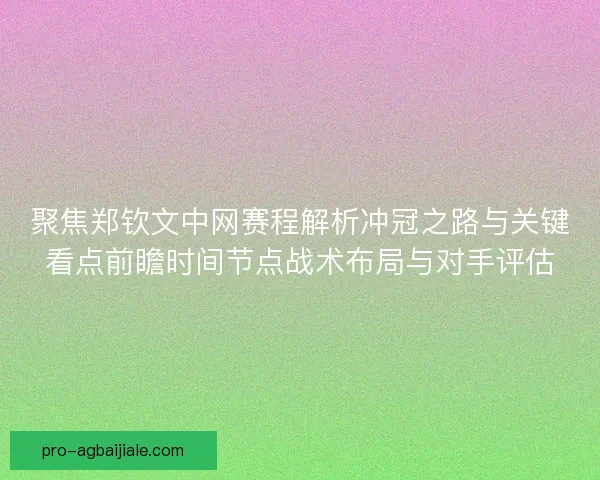 聚焦郑钦文中网赛程解析冲冠之路与关键看点前瞻时间节点战术布局与对手评估