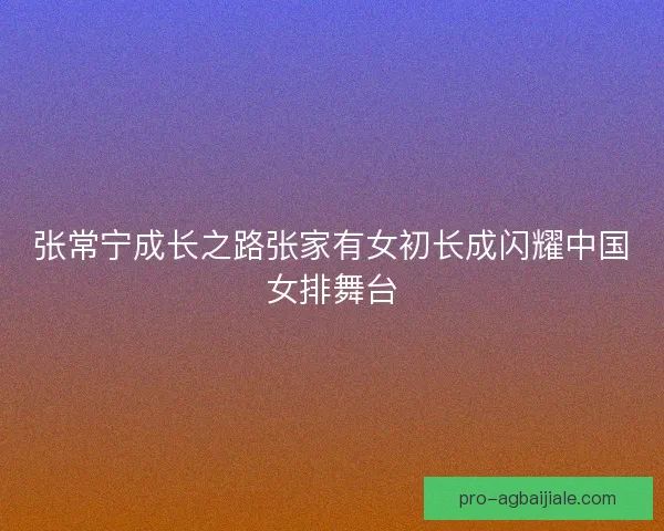 张常宁成长之路张家有女初长成闪耀中国女排舞台
