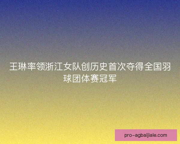 王琳率领浙江女队创历史首次夺得全国羽球团体赛冠军