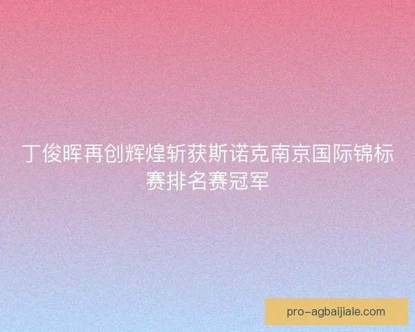 丁俊晖再创辉煌斩获斯诺克南京国际锦标赛排名赛冠军