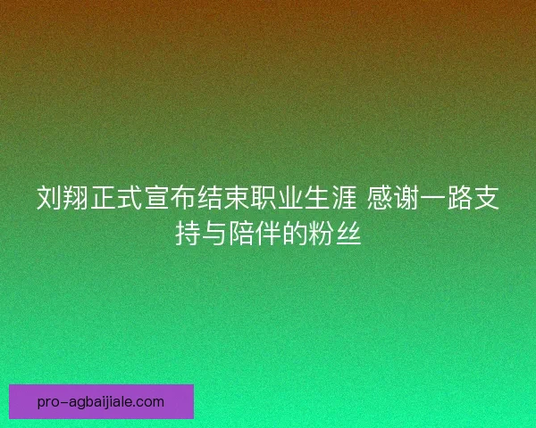刘翔正式宣布结束职业生涯 感谢一路支持与陪伴的粉丝