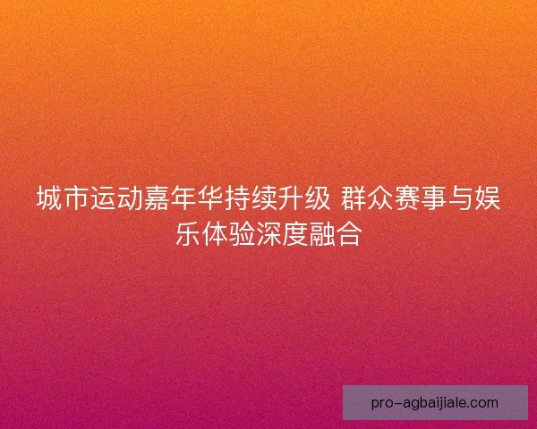 城市运动嘉年华持续升级 群众赛事与娱乐体验深度融合