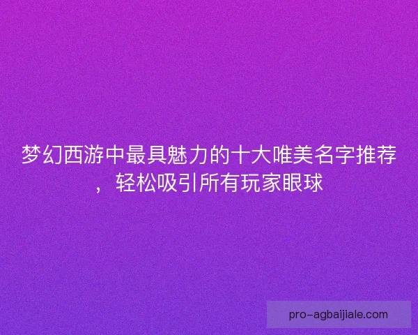 梦幻西游中最具魅力的十大唯美名字推荐，轻松吸引所有玩家眼球