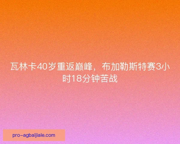 瓦林卡40岁重返巅峰，布加勒斯特赛3小时18分钟苦战