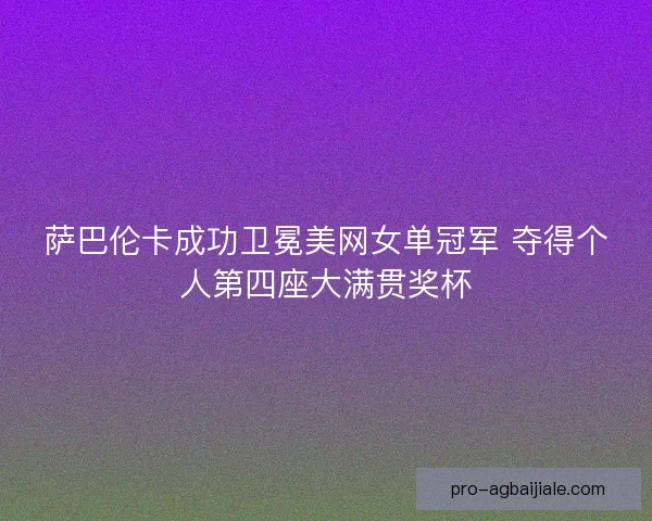 萨巴伦卡成功卫冕美网女单冠军 夺得个人第四座大满贯奖杯
