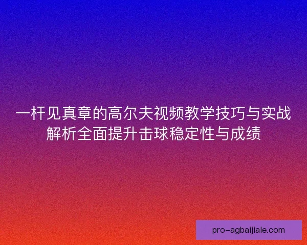 一杆见真章的高尔夫视频教学技巧与实战解析全面提升击球稳定性与成绩