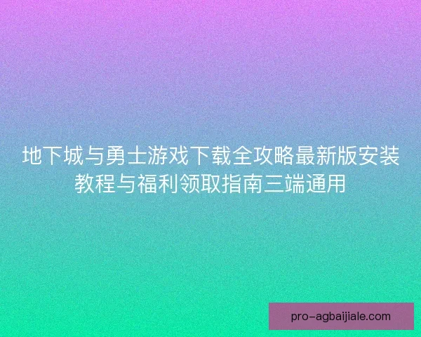地下城与勇士游戏下载全攻略最新版安装教程与福利领取指南三端通用