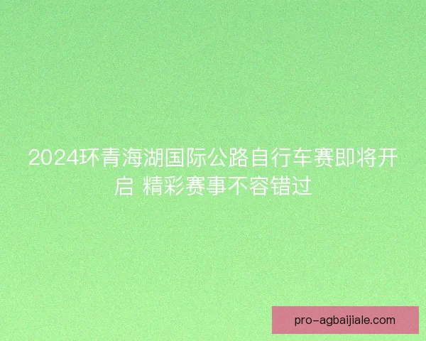 2024环青海湖国际公路自行车赛即将开启 精彩赛事不容错过