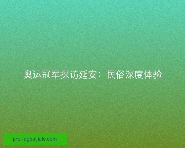 奥运冠军探访延安：民俗深度体验