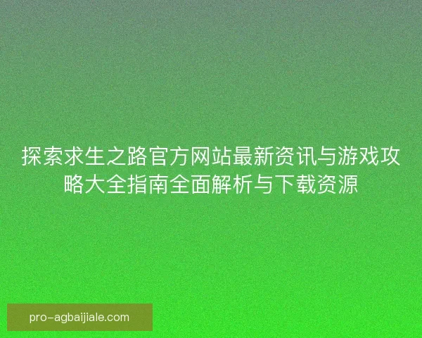 探索求生之路官方网站最新资讯与游戏攻略大全指南全面解析与下载资源