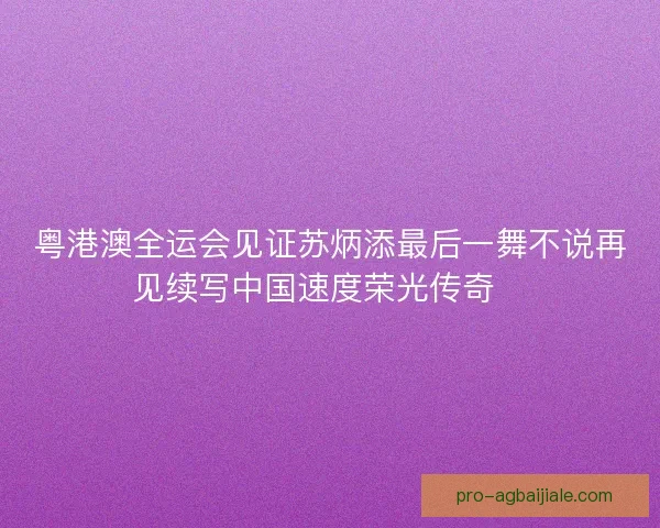 粤港澳全运会见证苏炳添最后一舞不说再见续写中国速度荣光传奇🏃