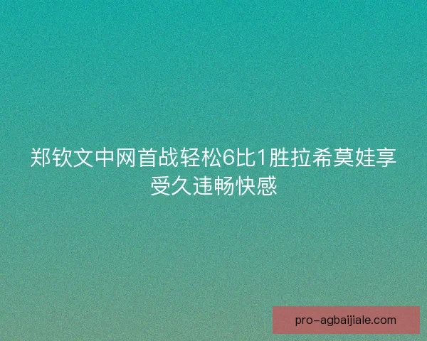郑钦文中网首战轻松6比1胜拉希莫娃享受久违畅快感