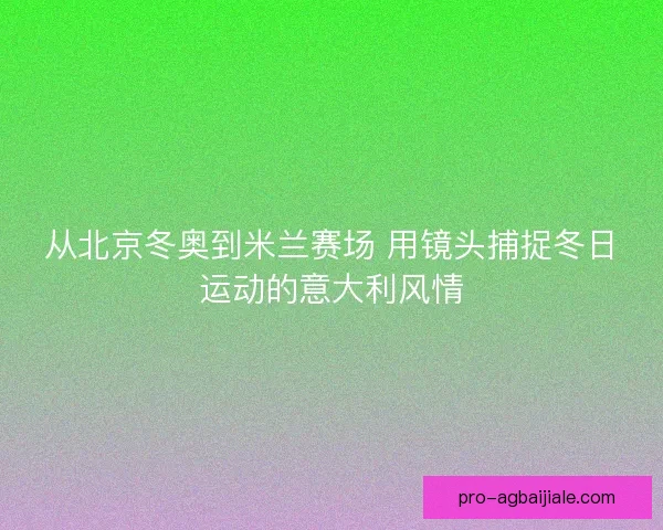 从北京冬奥到米兰赛场 用镜头捕捉冬日运动的意大利风情