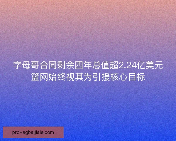 字母哥合同剩余四年总值超2.24亿美元篮网始终视其为引援核心目标