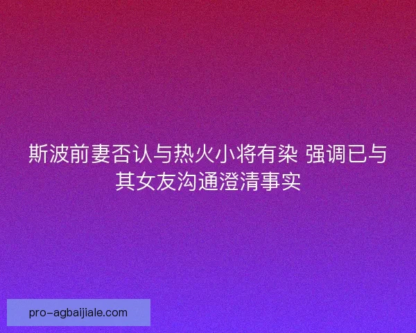 斯波前妻否认与热火小将有染 强调已与其女友沟通澄清事实