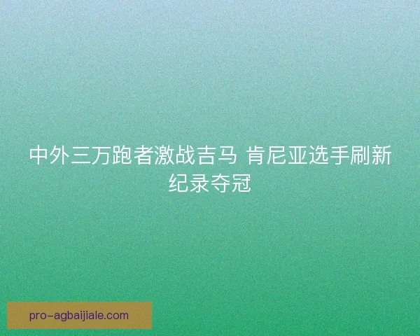 中外三万跑者激战吉马 肯尼亚选手刷新纪录夺冠