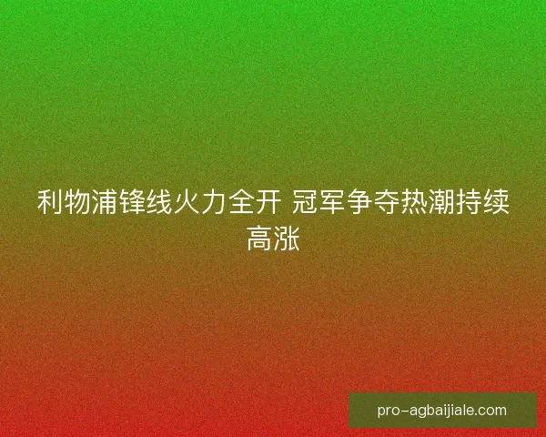 利物浦锋线火力全开 冠军争夺热潮持续高涨