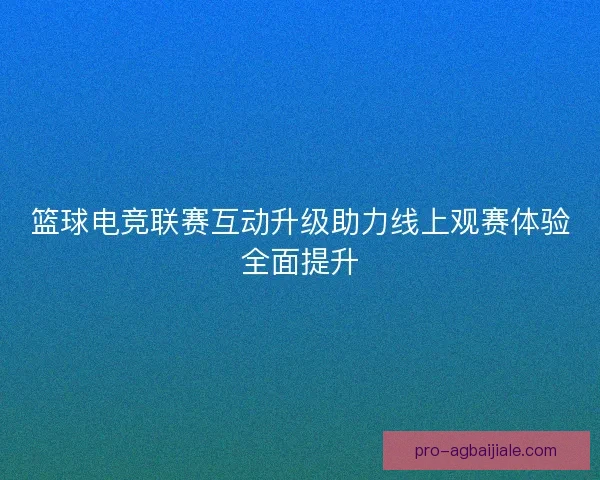 篮球电竞联赛互动升级助力线上观赛体验全面提升